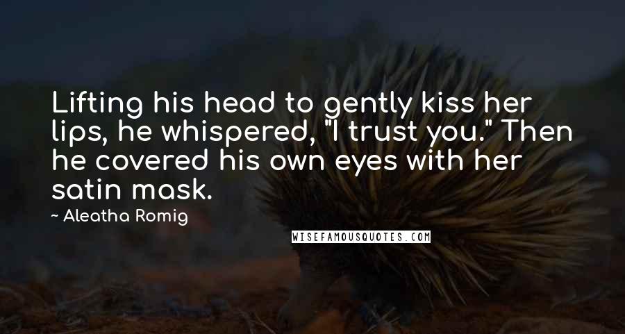 Aleatha Romig Quotes: Lifting his head to gently kiss her lips, he whispered, "I trust you." Then he covered his own eyes with her satin mask.