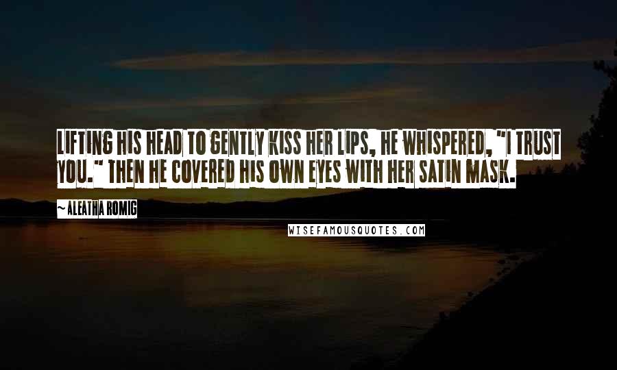 Aleatha Romig Quotes: Lifting his head to gently kiss her lips, he whispered, "I trust you." Then he covered his own eyes with her satin mask.