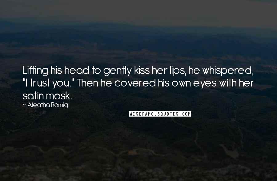 Aleatha Romig Quotes: Lifting his head to gently kiss her lips, he whispered, "I trust you." Then he covered his own eyes with her satin mask.