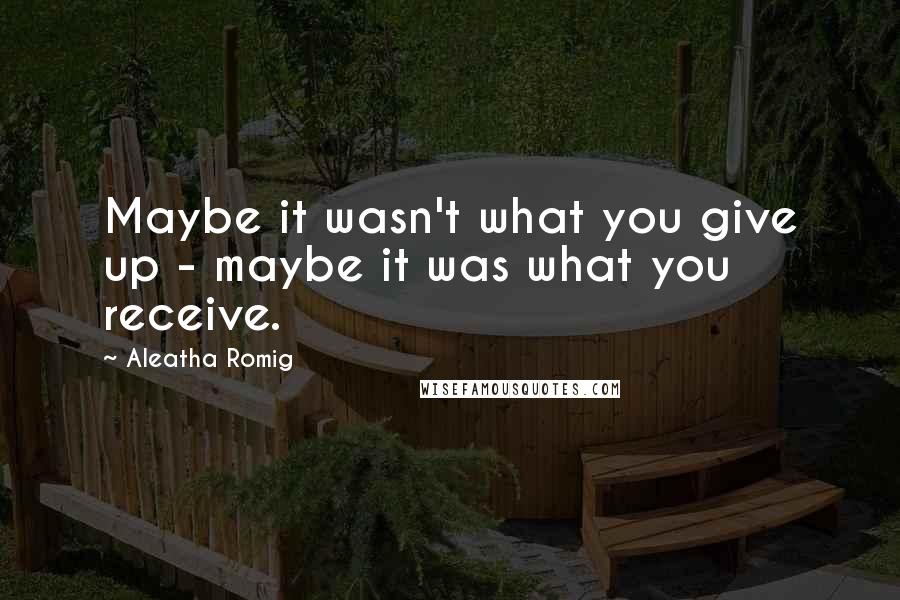Aleatha Romig Quotes: Maybe it wasn't what you give up - maybe it was what you receive.