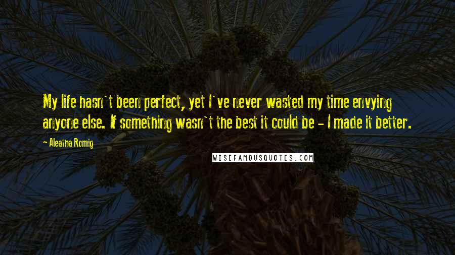 Aleatha Romig Quotes: My life hasn't been perfect, yet I've never wasted my time envying anyone else. If something wasn't the best it could be - I made it better.