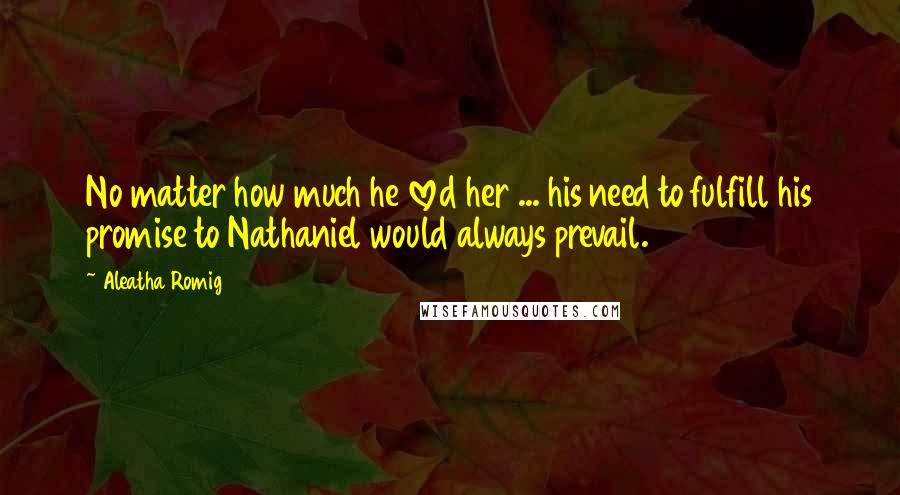 Aleatha Romig Quotes: No matter how much he loved her ... his need to fulfill his promise to Nathaniel would always prevail.