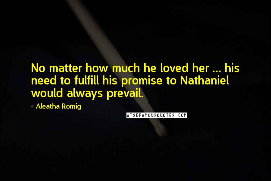 Aleatha Romig Quotes: No matter how much he loved her ... his need to fulfill his promise to Nathaniel would always prevail.