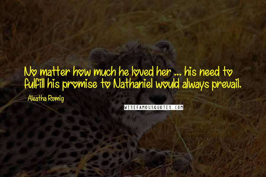 Aleatha Romig Quotes: No matter how much he loved her ... his need to fulfill his promise to Nathaniel would always prevail.