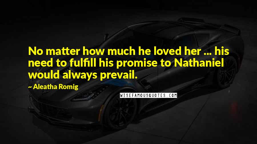 Aleatha Romig Quotes: No matter how much he loved her ... his need to fulfill his promise to Nathaniel would always prevail.