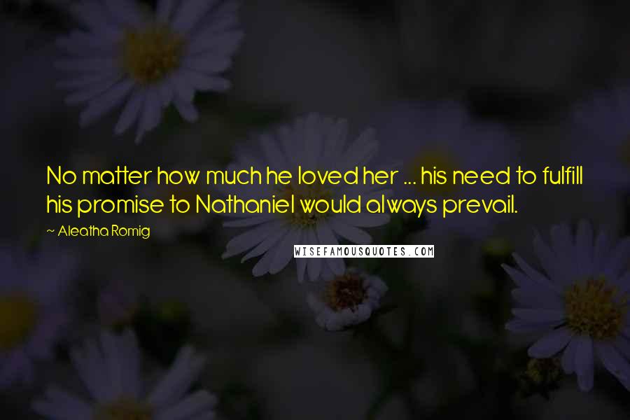 Aleatha Romig Quotes: No matter how much he loved her ... his need to fulfill his promise to Nathaniel would always prevail.