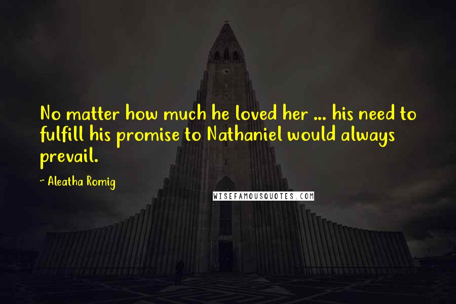 Aleatha Romig Quotes: No matter how much he loved her ... his need to fulfill his promise to Nathaniel would always prevail.