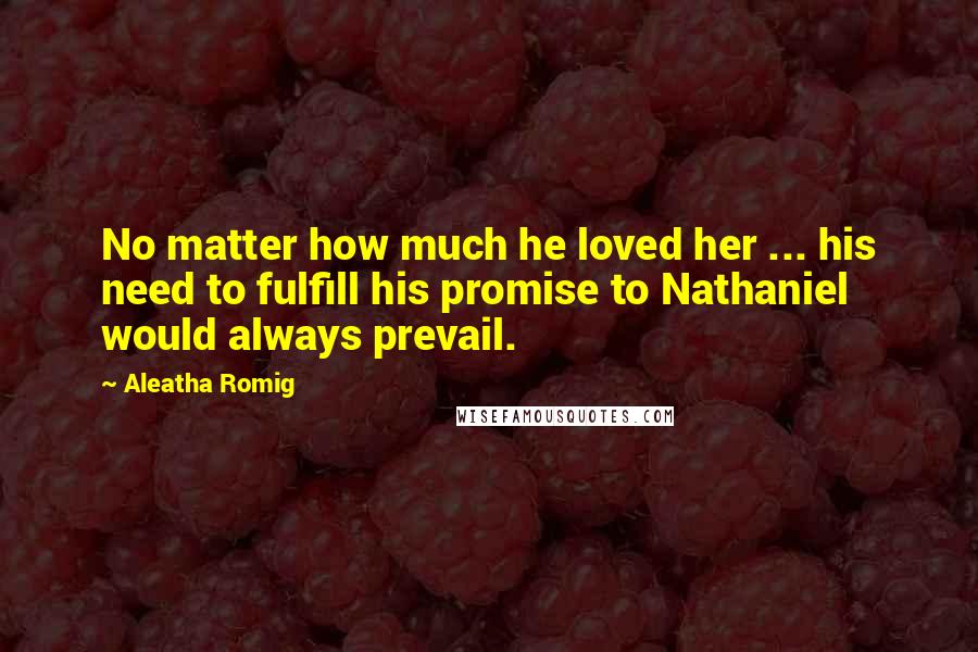 Aleatha Romig Quotes: No matter how much he loved her ... his need to fulfill his promise to Nathaniel would always prevail.