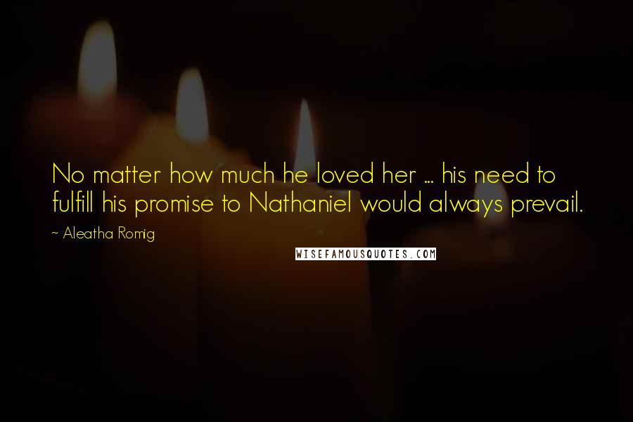 Aleatha Romig Quotes: No matter how much he loved her ... his need to fulfill his promise to Nathaniel would always prevail.