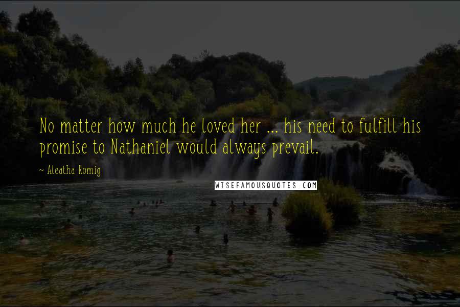 Aleatha Romig Quotes: No matter how much he loved her ... his need to fulfill his promise to Nathaniel would always prevail.