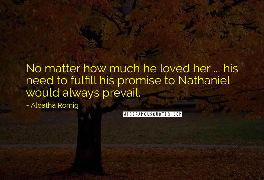 Aleatha Romig Quotes: No matter how much he loved her ... his need to fulfill his promise to Nathaniel would always prevail.