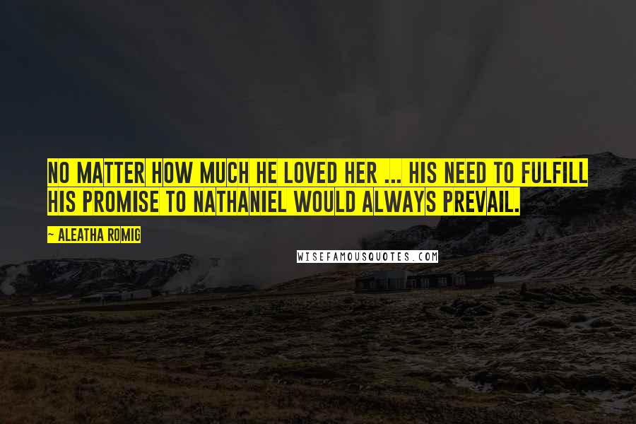 Aleatha Romig Quotes: No matter how much he loved her ... his need to fulfill his promise to Nathaniel would always prevail.