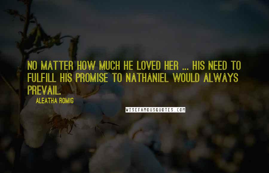 Aleatha Romig Quotes: No matter how much he loved her ... his need to fulfill his promise to Nathaniel would always prevail.