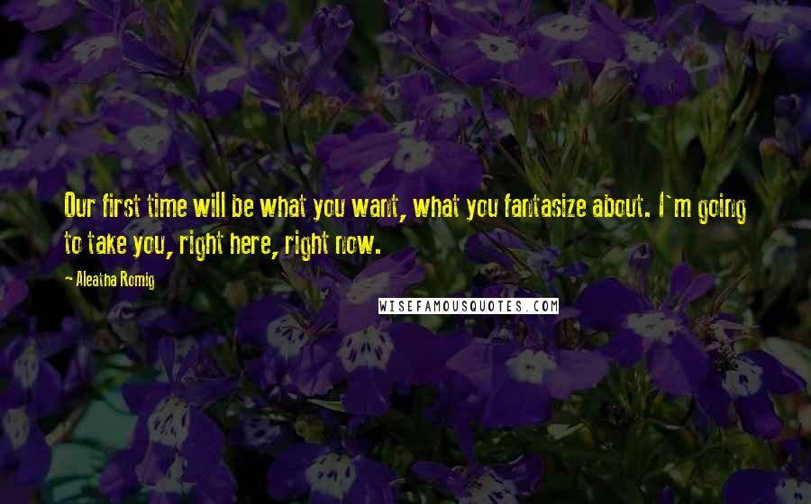 Aleatha Romig Quotes: Our first time will be what you want, what you fantasize about. I'm going to take you, right here, right now.