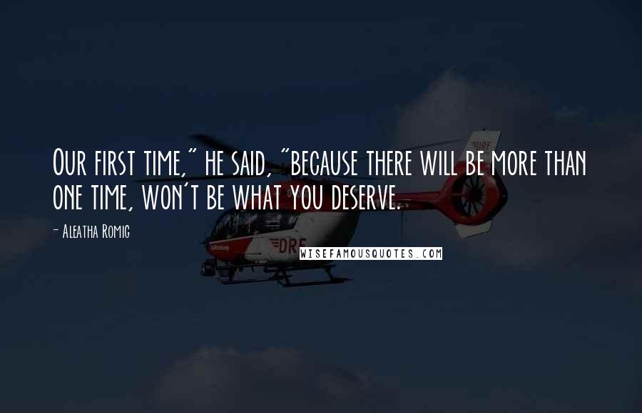 Aleatha Romig Quotes: Our first time," he said, "because there will be more than one time, won't be what you deserve.