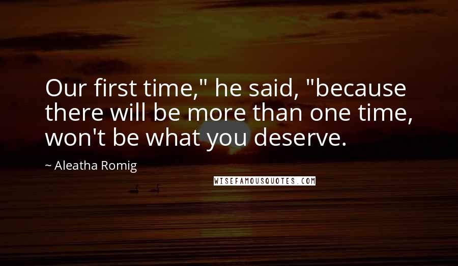 Aleatha Romig Quotes: Our first time," he said, "because there will be more than one time, won't be what you deserve.