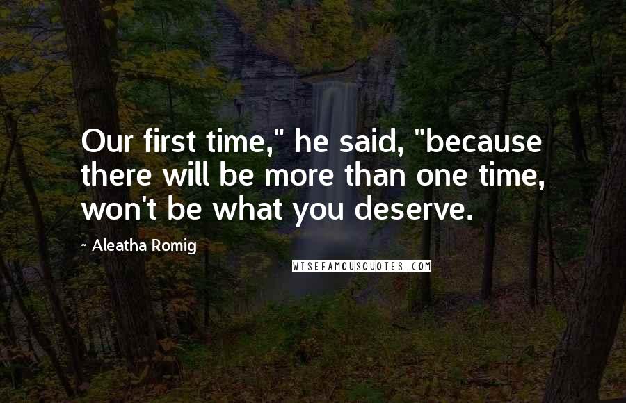 Aleatha Romig Quotes: Our first time," he said, "because there will be more than one time, won't be what you deserve.