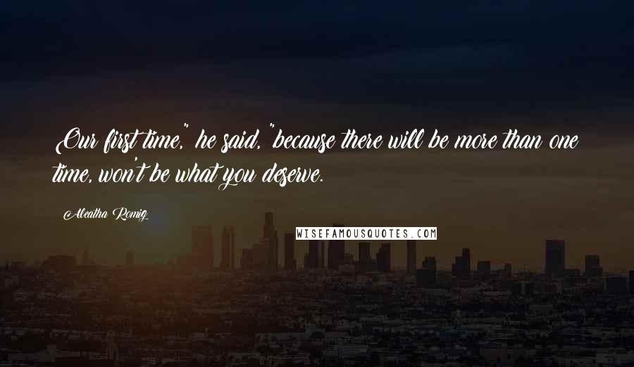 Aleatha Romig Quotes: Our first time," he said, "because there will be more than one time, won't be what you deserve.