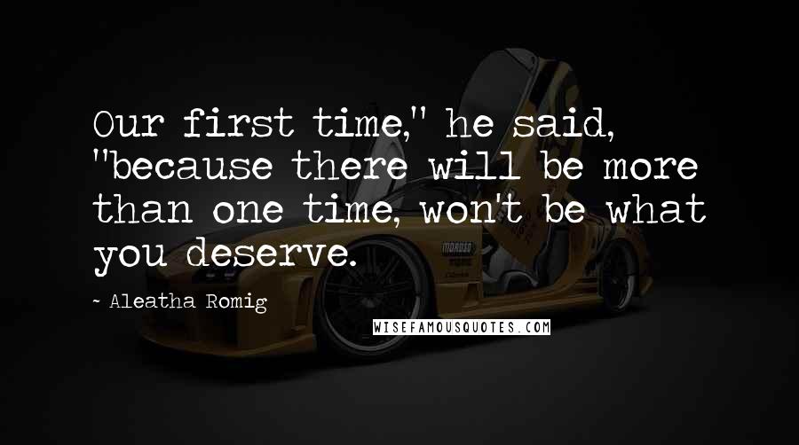 Aleatha Romig Quotes: Our first time," he said, "because there will be more than one time, won't be what you deserve.