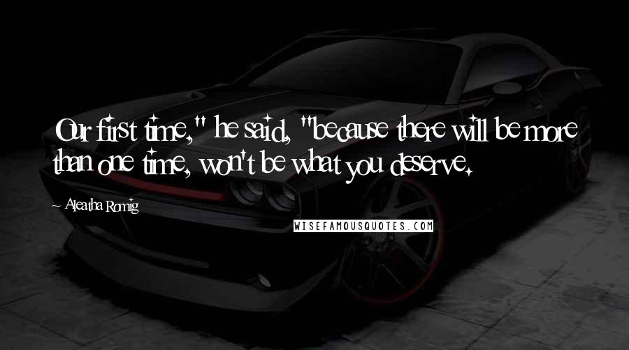 Aleatha Romig Quotes: Our first time," he said, "because there will be more than one time, won't be what you deserve.