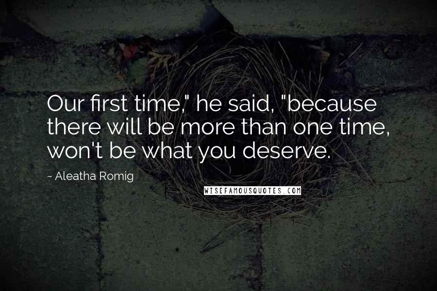 Aleatha Romig Quotes: Our first time," he said, "because there will be more than one time, won't be what you deserve.