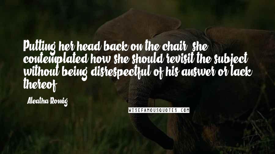 Aleatha Romig Quotes: Putting her head back on the chair, she contemplated how she should revisit the subject without being disrespectful of his answer or lack thereof.