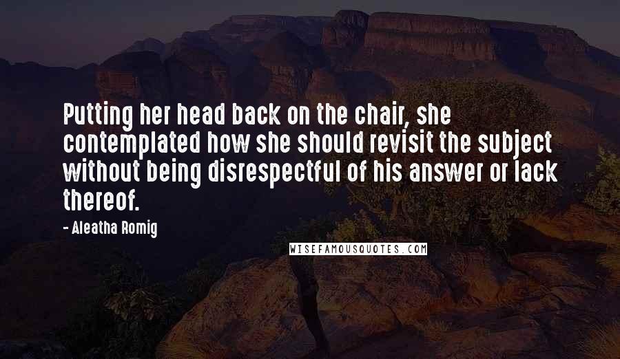 Aleatha Romig Quotes: Putting her head back on the chair, she contemplated how she should revisit the subject without being disrespectful of his answer or lack thereof.