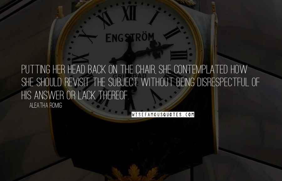 Aleatha Romig Quotes: Putting her head back on the chair, she contemplated how she should revisit the subject without being disrespectful of his answer or lack thereof.