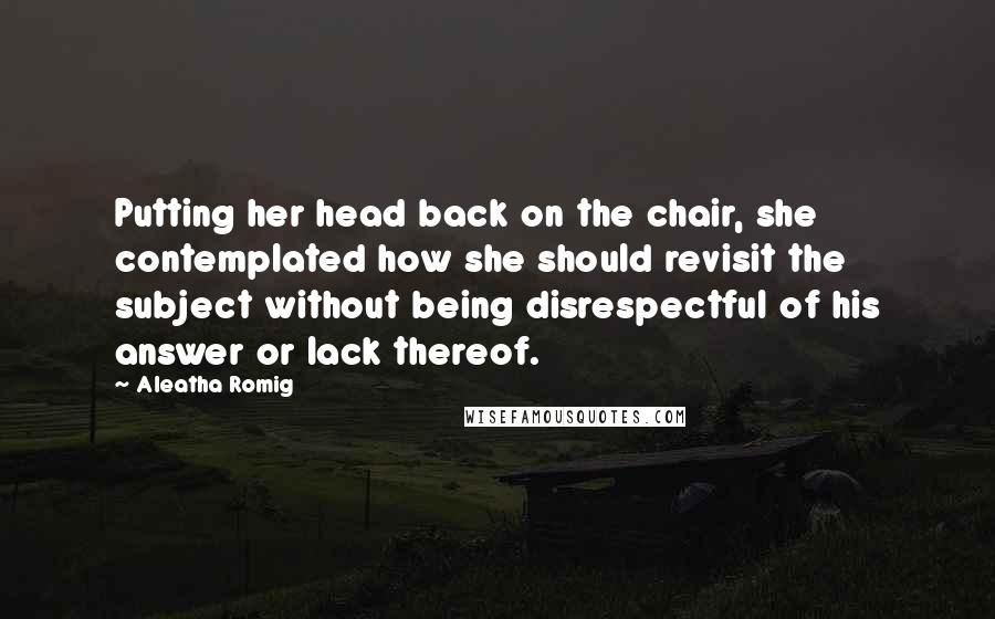 Aleatha Romig Quotes: Putting her head back on the chair, she contemplated how she should revisit the subject without being disrespectful of his answer or lack thereof.