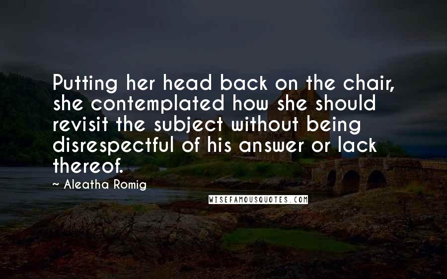 Aleatha Romig Quotes: Putting her head back on the chair, she contemplated how she should revisit the subject without being disrespectful of his answer or lack thereof.