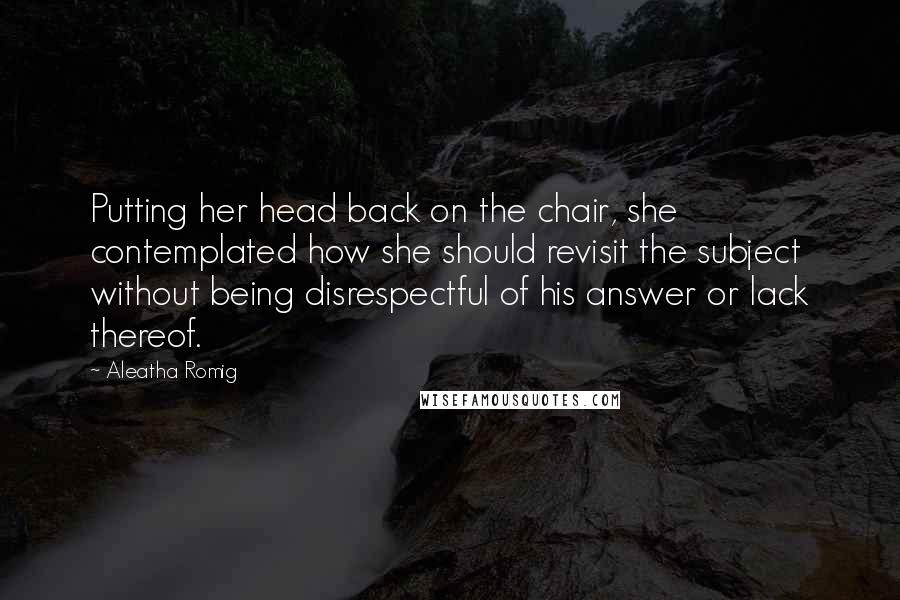 Aleatha Romig Quotes: Putting her head back on the chair, she contemplated how she should revisit the subject without being disrespectful of his answer or lack thereof.