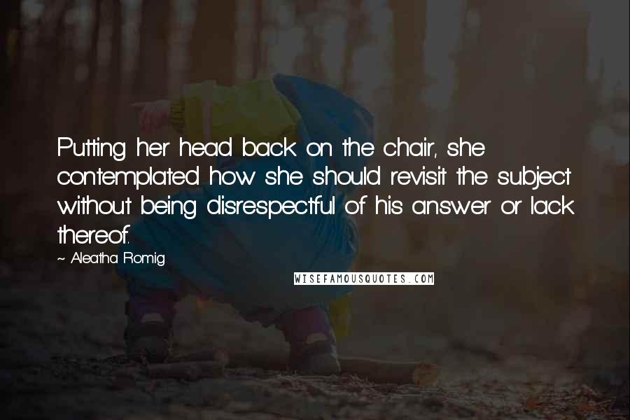 Aleatha Romig Quotes: Putting her head back on the chair, she contemplated how she should revisit the subject without being disrespectful of his answer or lack thereof.