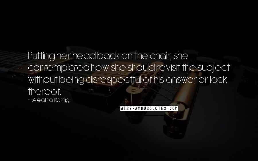 Aleatha Romig Quotes: Putting her head back on the chair, she contemplated how she should revisit the subject without being disrespectful of his answer or lack thereof.