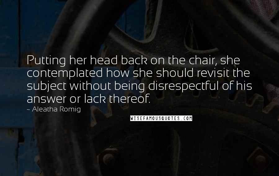 Aleatha Romig Quotes: Putting her head back on the chair, she contemplated how she should revisit the subject without being disrespectful of his answer or lack thereof.