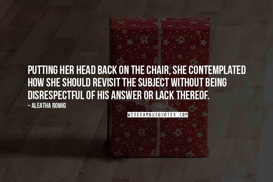 Aleatha Romig Quotes: Putting her head back on the chair, she contemplated how she should revisit the subject without being disrespectful of his answer or lack thereof.