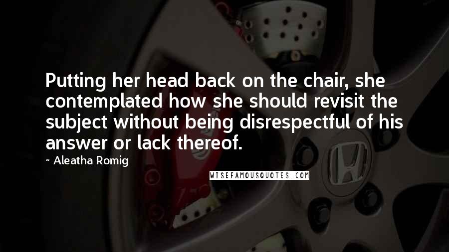 Aleatha Romig Quotes: Putting her head back on the chair, she contemplated how she should revisit the subject without being disrespectful of his answer or lack thereof.