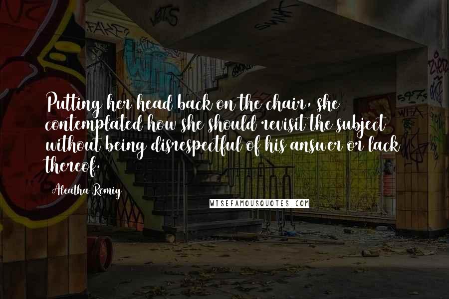Aleatha Romig Quotes: Putting her head back on the chair, she contemplated how she should revisit the subject without being disrespectful of his answer or lack thereof.