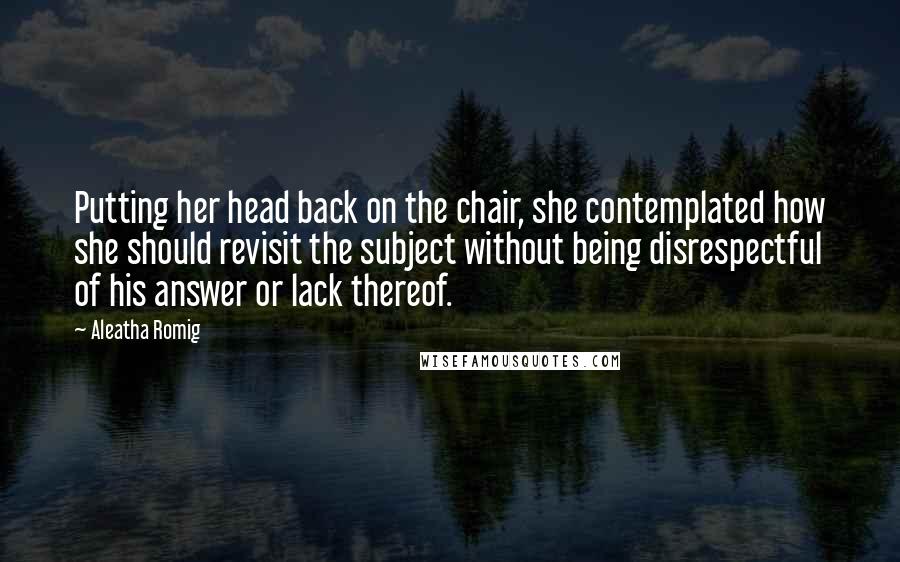 Aleatha Romig Quotes: Putting her head back on the chair, she contemplated how she should revisit the subject without being disrespectful of his answer or lack thereof.