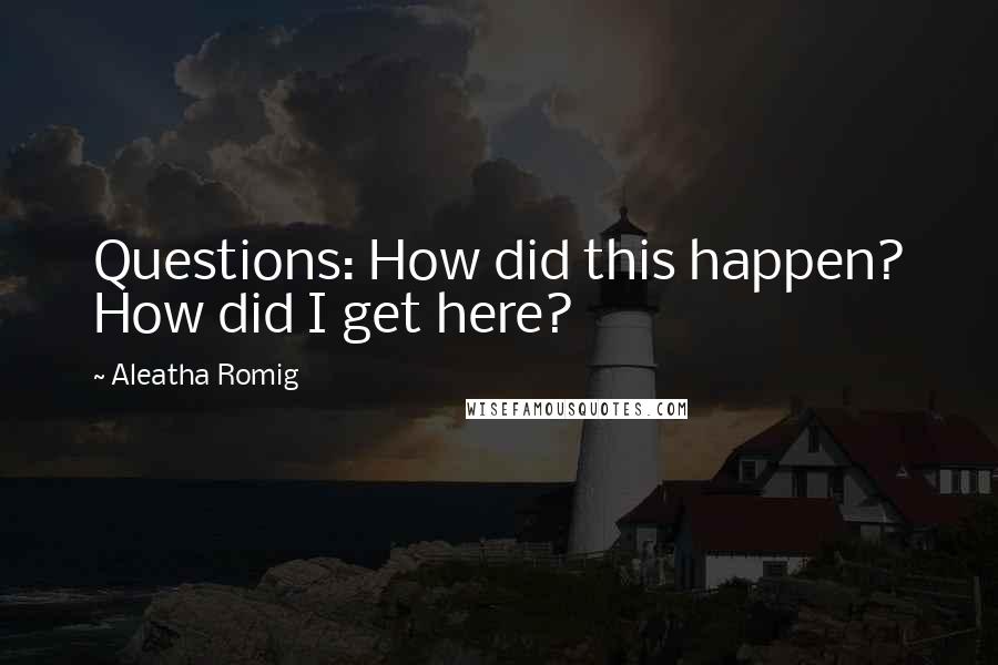 Aleatha Romig Quotes: Questions: How did this happen? How did I get here?