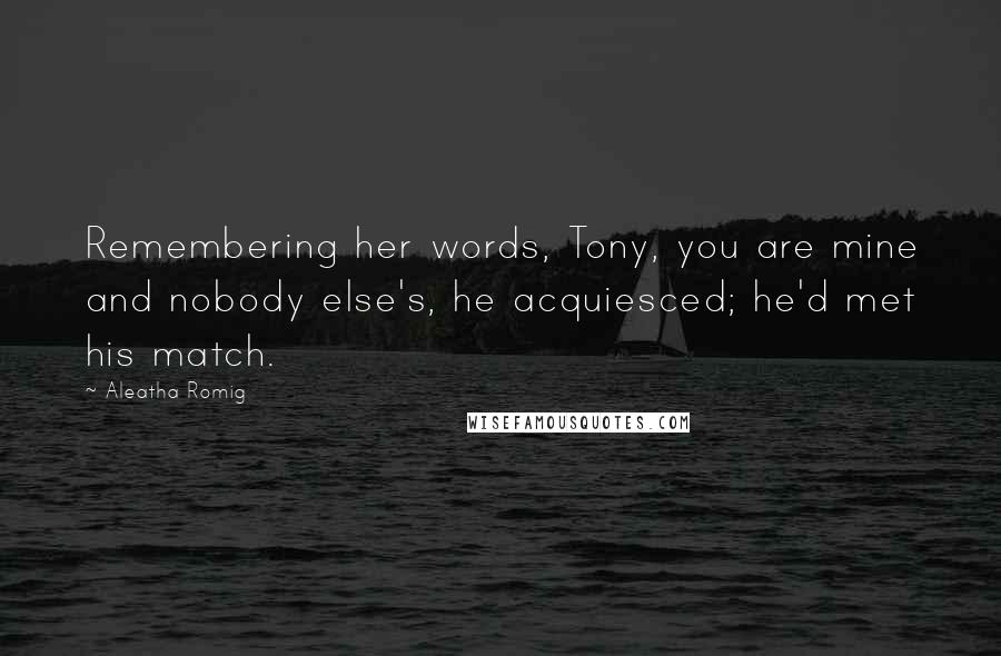 Aleatha Romig Quotes: Remembering her words, Tony, you are mine and nobody else's, he acquiesced; he'd met his match.