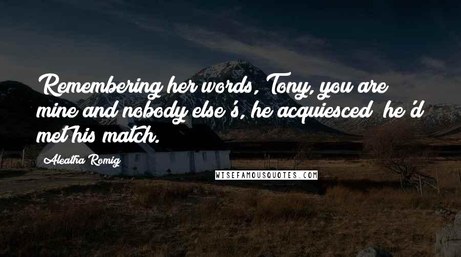 Aleatha Romig Quotes: Remembering her words, Tony, you are mine and nobody else's, he acquiesced; he'd met his match.