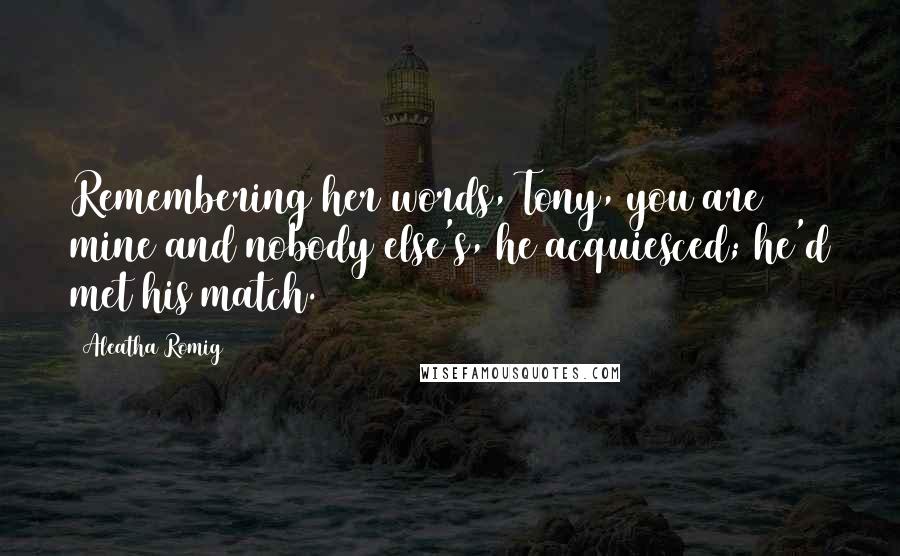 Aleatha Romig Quotes: Remembering her words, Tony, you are mine and nobody else's, he acquiesced; he'd met his match.