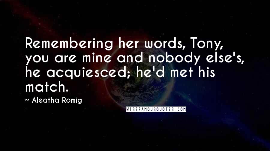 Aleatha Romig Quotes: Remembering her words, Tony, you are mine and nobody else's, he acquiesced; he'd met his match.