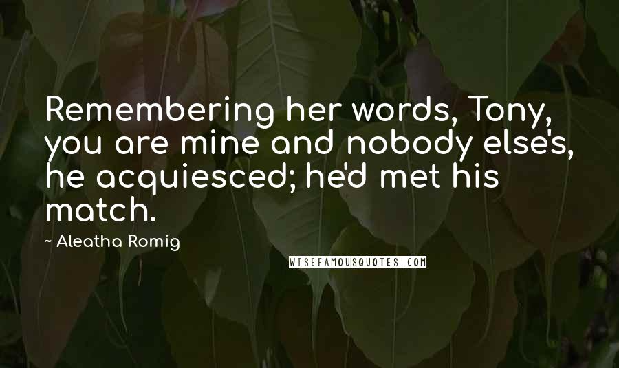 Aleatha Romig Quotes: Remembering her words, Tony, you are mine and nobody else's, he acquiesced; he'd met his match.