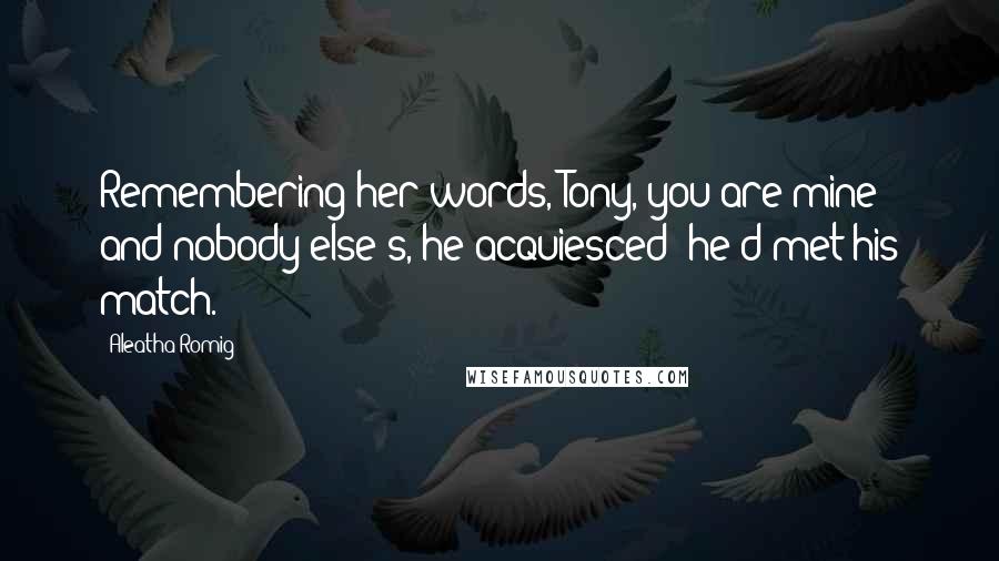 Aleatha Romig Quotes: Remembering her words, Tony, you are mine and nobody else's, he acquiesced; he'd met his match.