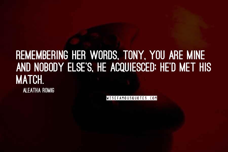 Aleatha Romig Quotes: Remembering her words, Tony, you are mine and nobody else's, he acquiesced; he'd met his match.