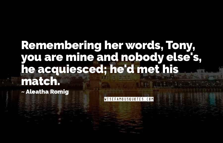 Aleatha Romig Quotes: Remembering her words, Tony, you are mine and nobody else's, he acquiesced; he'd met his match.