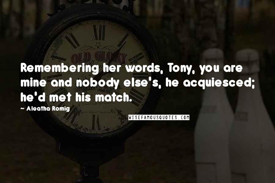 Aleatha Romig Quotes: Remembering her words, Tony, you are mine and nobody else's, he acquiesced; he'd met his match.