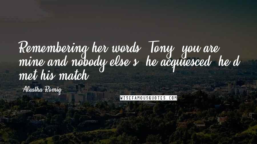 Aleatha Romig Quotes: Remembering her words, Tony, you are mine and nobody else's, he acquiesced; he'd met his match.