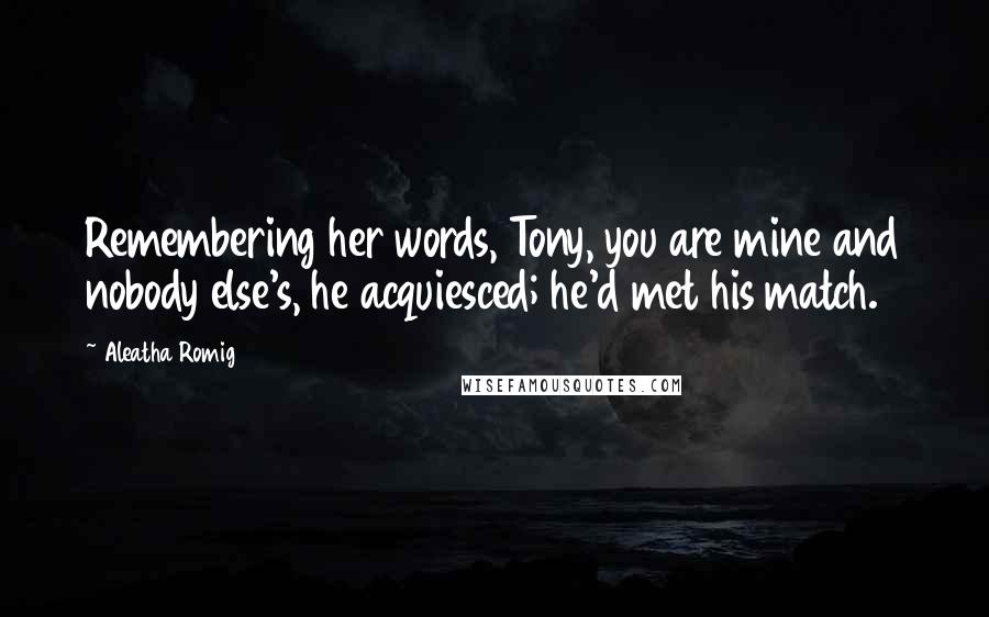 Aleatha Romig Quotes: Remembering her words, Tony, you are mine and nobody else's, he acquiesced; he'd met his match.